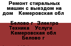 Ремонт стиральных машин с выездом на дом - Кемеровская обл., Белово г. Электро-Техника » Услуги   . Кемеровская обл.,Белово г.